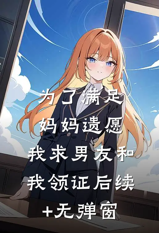 为了满足妈妈遗愿，我求男友和我领证后续+无弹窗