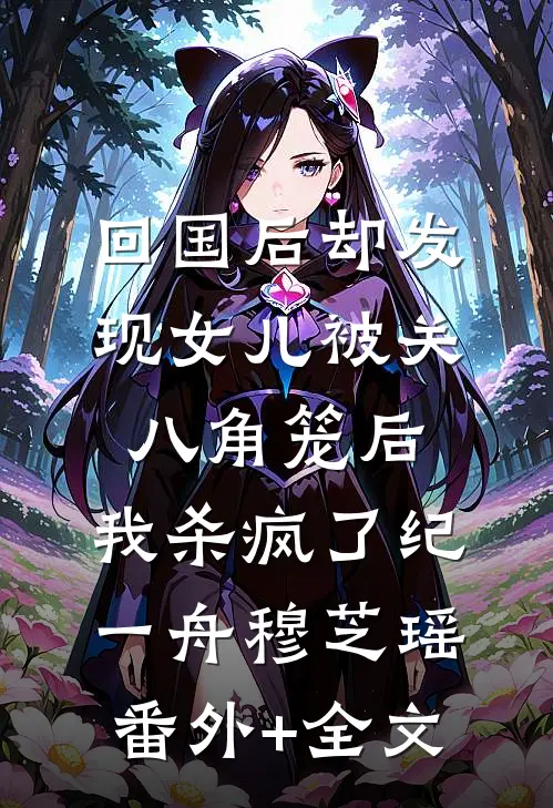 回国后却发现女儿被关八角笼后，我杀疯了纪一舟穆芝瑶:(番外)+(全文)
