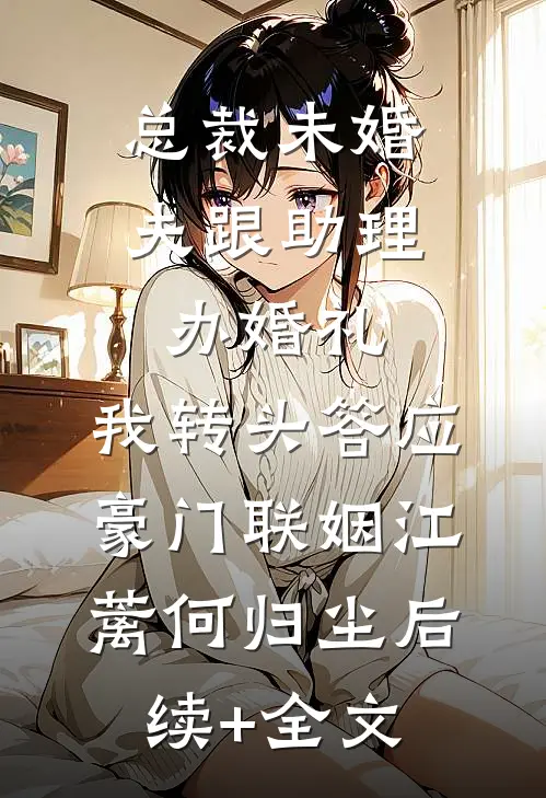 总裁未婚夫跟助理办婚礼，我转头答应豪门联姻江蓠何归尘后续+全文