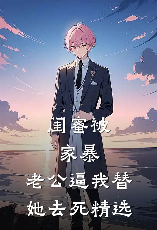 闺蜜被家暴，老公逼我替她去死精选