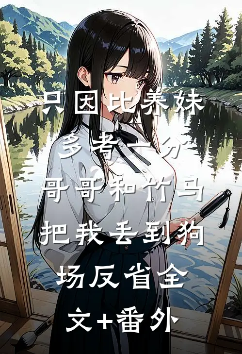只因比养妹多考一分，哥哥和竹马把我丢到狗场反省全文+番外