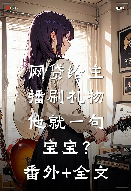 网贷给主播刷礼物，他就一句宝宝？(番外)+(全文)