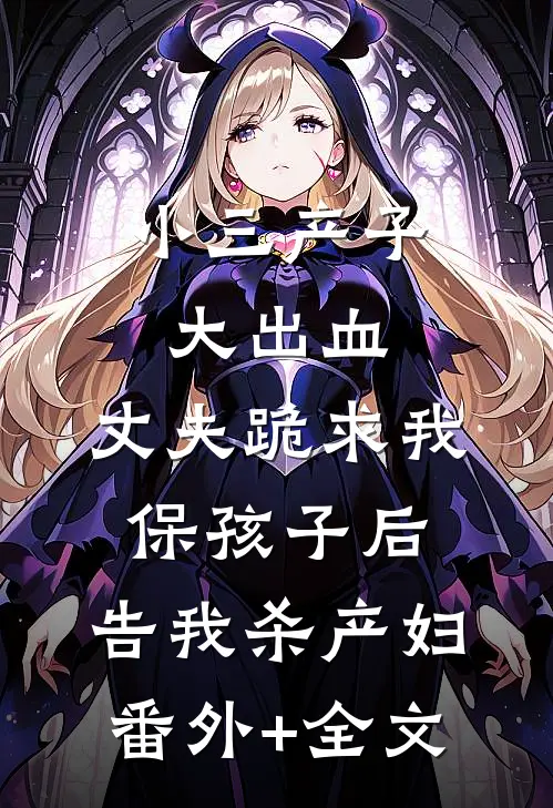 小三产子大出血，丈夫跪求我保孩子后，告我杀产妇(番外)+(全文)