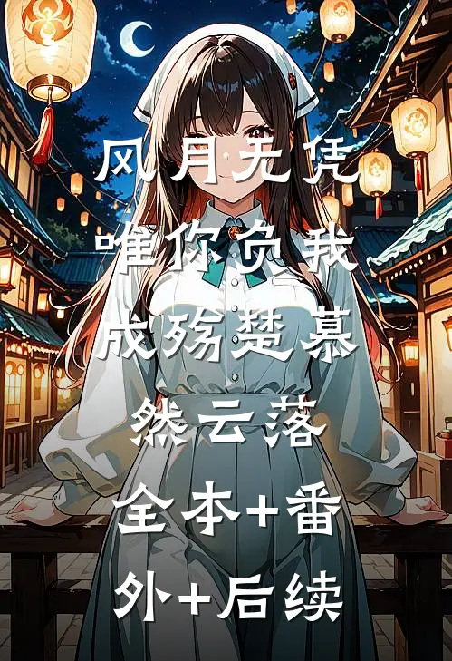风月无凭，唯你负我成殇楚慕然云落:全本+番外+后续