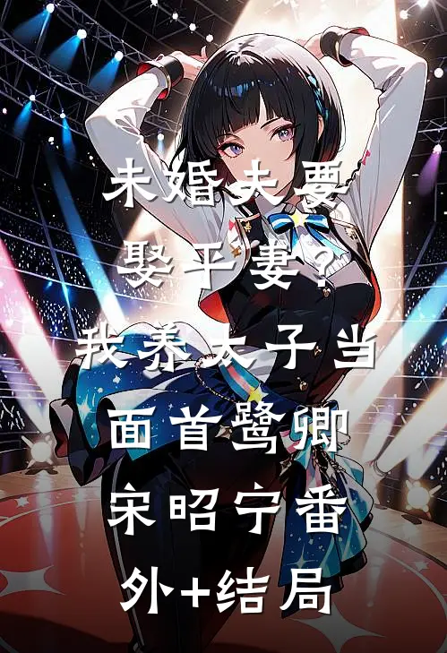 未婚夫要娶平妻？我养太子当面首鹭卿宋昭宁:(番外)+(结局)