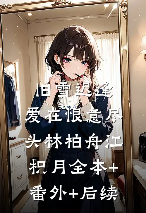 《旧雪迟逢，爱在恨意尽头》林柏舟江枳月全本+番外+后续