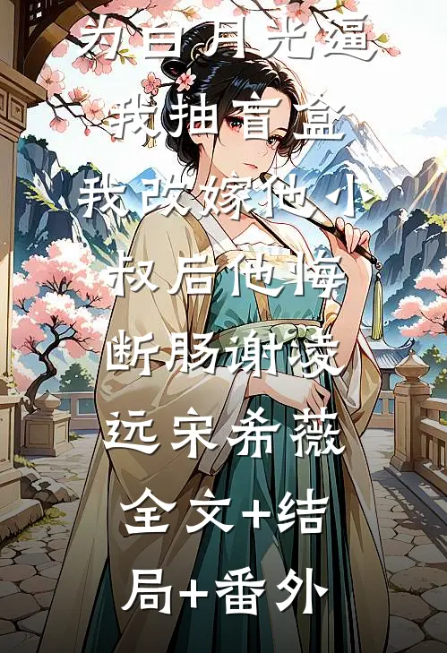 京圈太子爷为白月光逼我抽盲盒，我改嫁他小叔后他悔断肠谢凌远宋希薇:全文+结局+番外