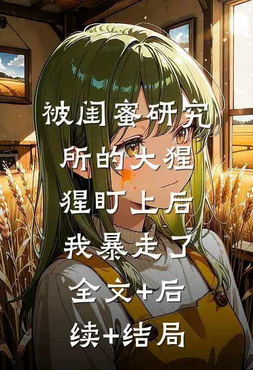 被闺蜜研究所的大猩猩盯上后，我暴走了:全文+后续+结局