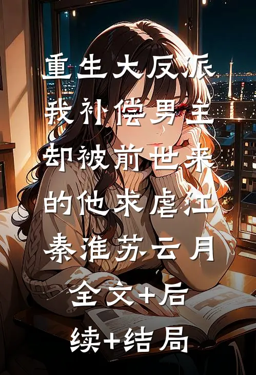 重生大反派我补偿男主，却被前世来的他求虐江秦淮苏云月:全文+后续+结局
