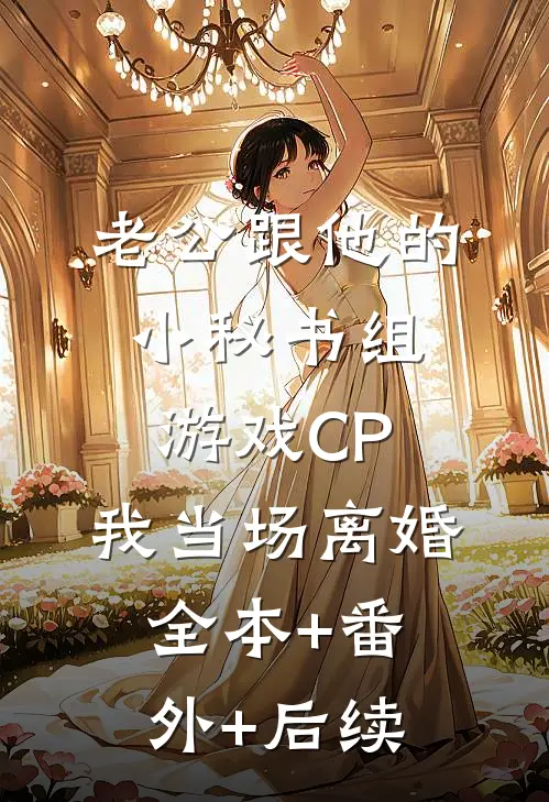 老公跟他的小秘书组游戏CP，我当场离婚全本+番外+后续