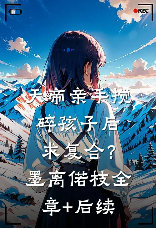 天帝亲手搅碎孩子后，求复合？墨离偌枝:全章+后续