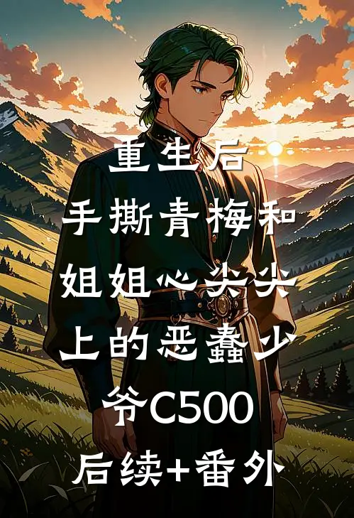 重生后，手撕青梅和姐姐心尖尖上的恶蠢少爷C500后续+番外