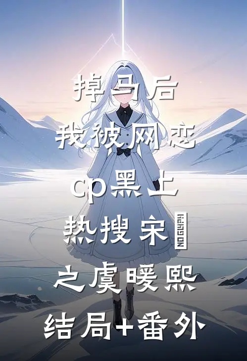 《掉马后，我被网恋cp黑上热搜》宋鼑之虞暖熙:结局+番外