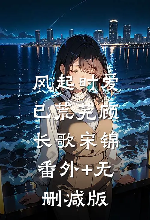 风起时爱已荒芜顾长歌宋锦:番外+无删减版