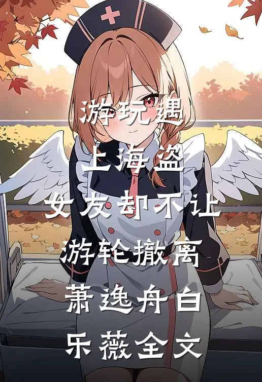 游玩遇上海盗，女友却不让游轮撤离萧逸舟白乐薇全文