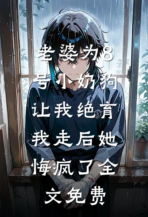 老婆为8号小奶狗让我绝育，我走后她悔疯了全文免费