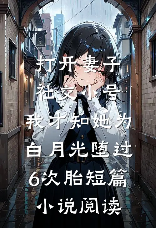 打开妻子社交小号，我才知她为白月光堕过6次胎短篇小说阅读