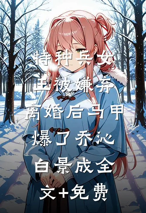 特种兵女王被嫌弃，离婚后马甲爆了乔沁白景成全文+免费