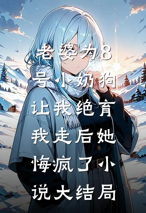 老婆为8号小奶狗让我绝育，我走后她悔疯了小说大结局