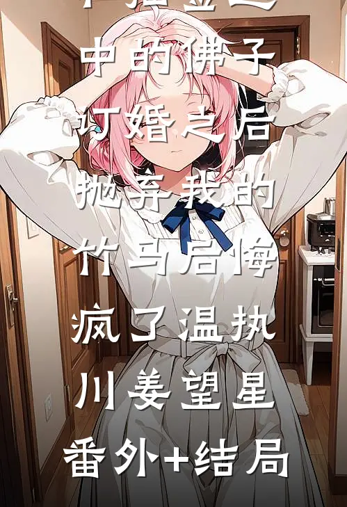 和抽签选中的佛子订婚之后，抛弃我的竹马后悔疯了温执川姜望星:(番外)+(结局)