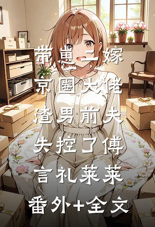 带崽二嫁京圈大佬，渣男前夫失控了傅言礼莱莱:(番外)+(全文)