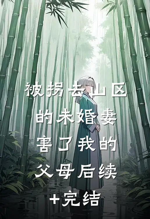 被拐去山区的未婚妻，害了我的父母后续+完结