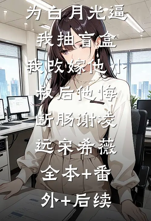京圈太子爷为白月光逼我抽盲盒，我改嫁他小叔后他悔断肠谢凌远宋希薇全本+番外+后续