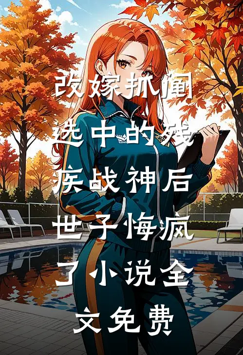 改嫁抓阄选中的残疾战神后，世子悔疯了小说全文免费