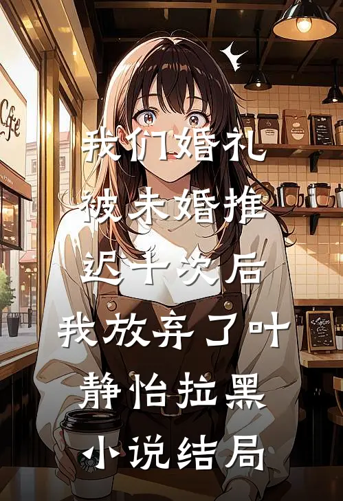 我们婚礼被未婚推迟十次后，我放弃了叶静怡拉黑小说结局