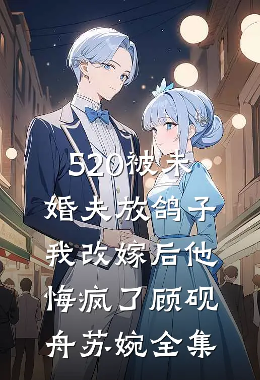 520被未婚夫放鸽子，我改嫁后他悔疯了顾砚舟苏婉全集