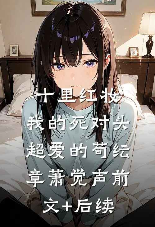 十里红妆，我的死对头超爱的苟纭章萧觉声前文+后续