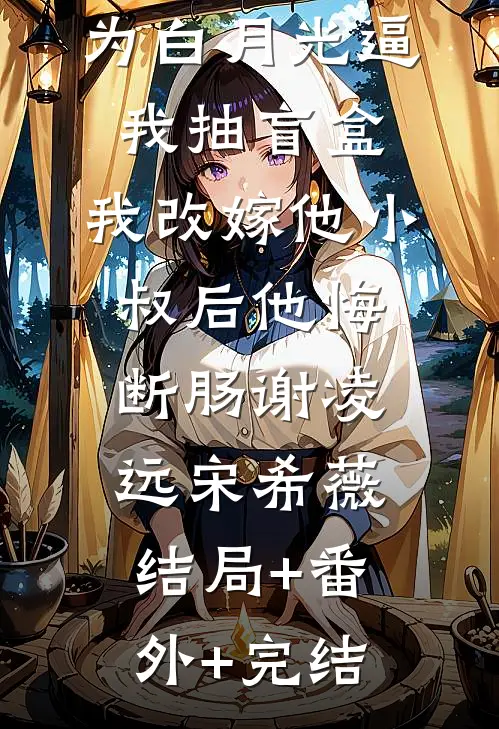 京圈太子爷为白月光逼我抽盲盒，我改嫁他小叔后他悔断肠谢凌远宋希薇:结局+番外+完结