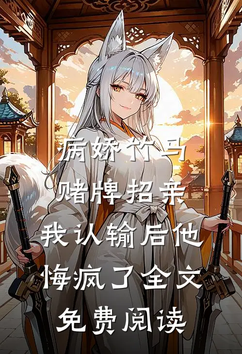病娇竹马赌牌招亲，我认输后他悔疯了全文免费阅读
