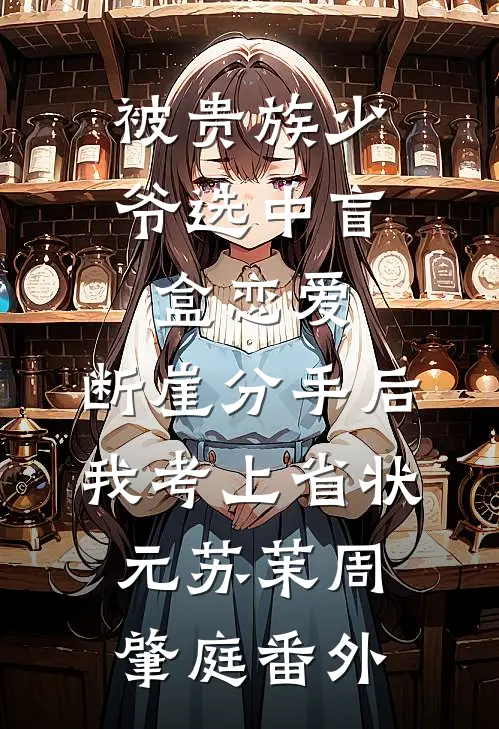 被贵族少爷选中盲盒恋爱，断崖分手后我考上省状元苏茉周肇庭番外