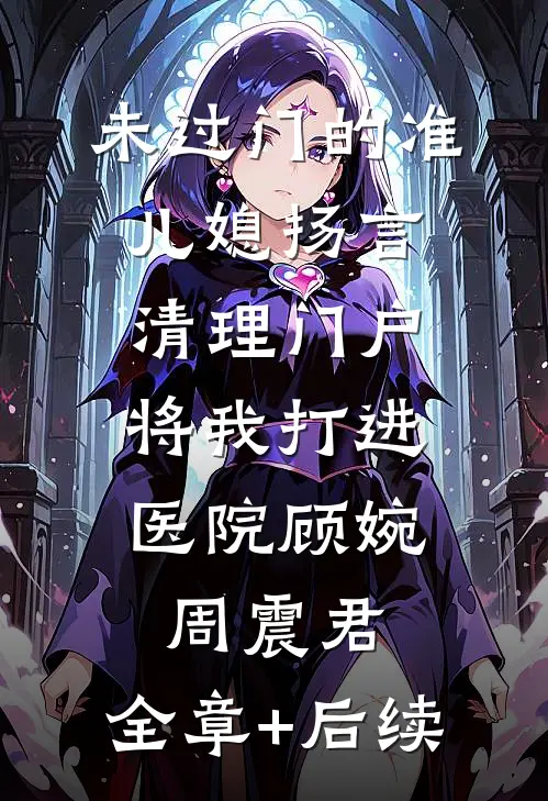 未过门的准儿媳扬言清理门户，将我打进医院顾婉周震君:全章+后续