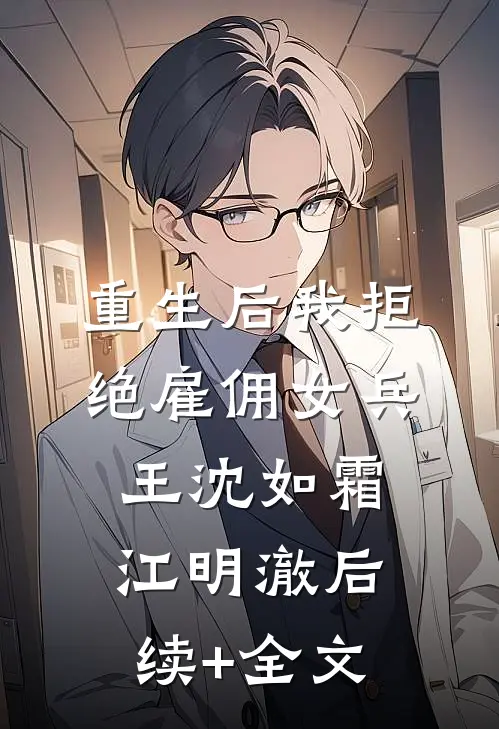 重生后我拒绝雇佣女兵王沈如霜江明澈后续+全文