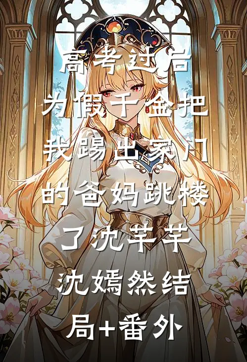 高考过后，为假千金把我踢出家门的爸妈跳楼了沈芊芊沈嫣然结局+番外