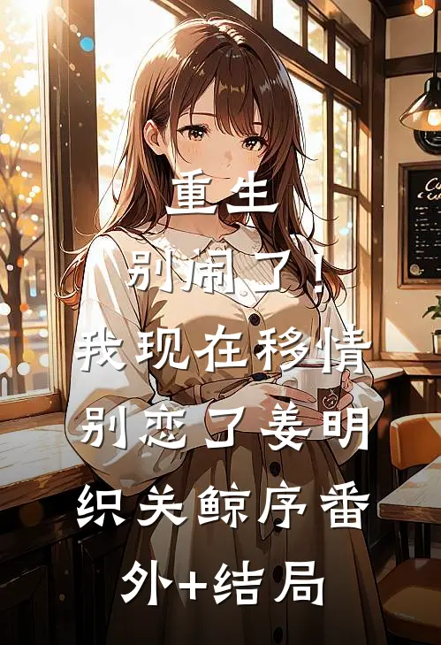 重生：别闹了！我现在移情别恋了姜明织关鲸序:(番外)+(结局)