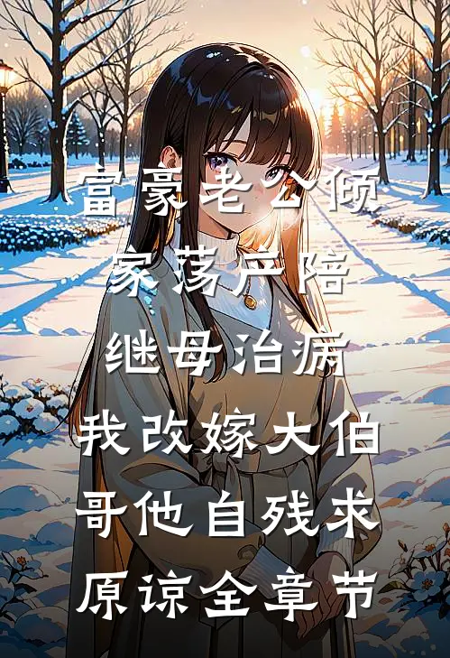 富豪老公倾家荡产陪继母治病，我改嫁大伯哥他自残求原谅全章节
