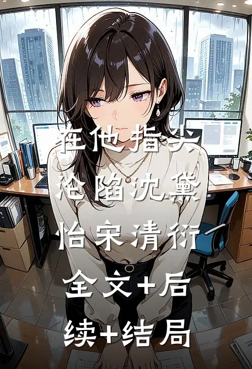 在他指尖沦陷沈黛怡宋清衍:全文+后续+结局