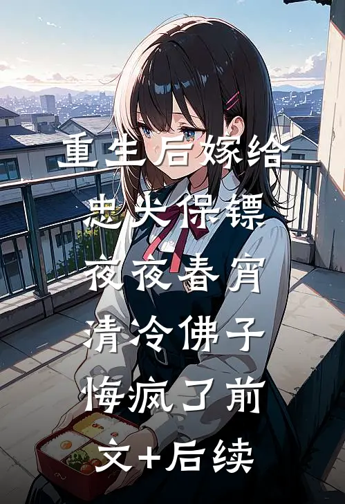 重生后嫁给忠犬保镖夜夜春宵，清冷佛子悔疯了前文+后续