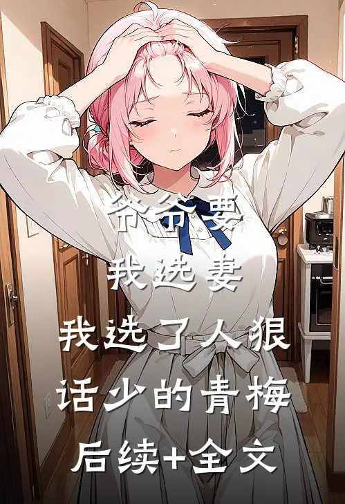 爷爷要我选妻，我选了人狠话少的青梅后续+全文
