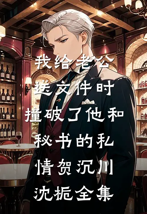 我给老公送文件时，撞破了他和秘书的私情贺沉川沈栀全集