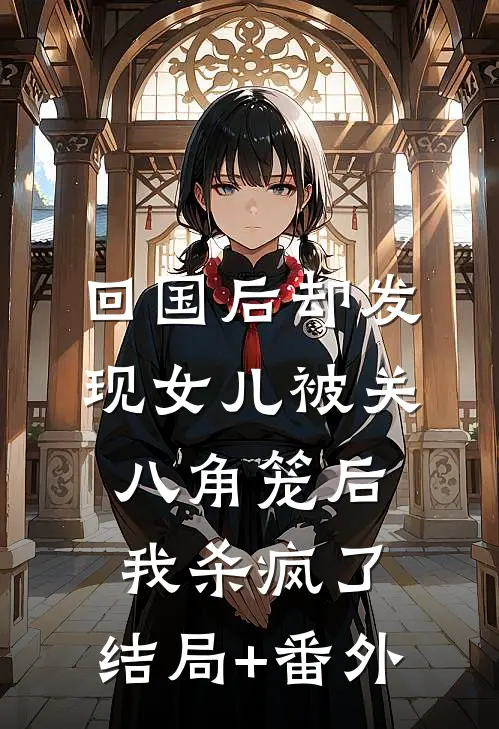 回国后却发现女儿被关八角笼后，我杀疯了:结局+番外