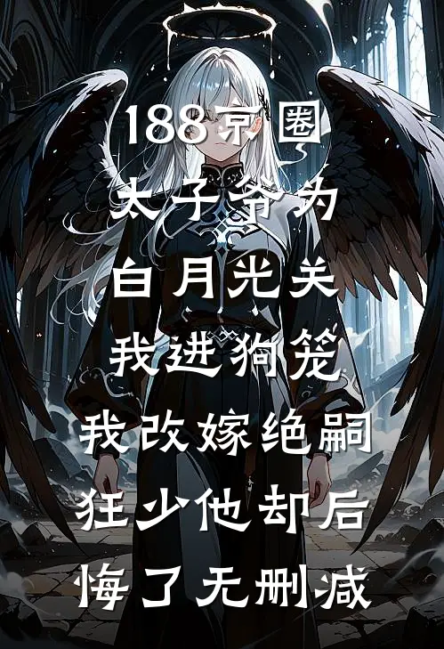 188京圈太子爷为白月光关我进狗笼，我改嫁绝嗣狂少他却后悔了无删减