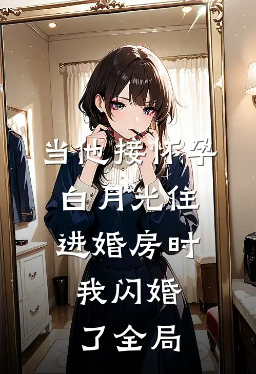 当他接怀孕白月光住进婚房时，我闪婚了全局
