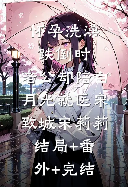 怀孕洗澡跌倒时，老公却陪白月光就医宋致城宋莉莉:结局+番外+完结