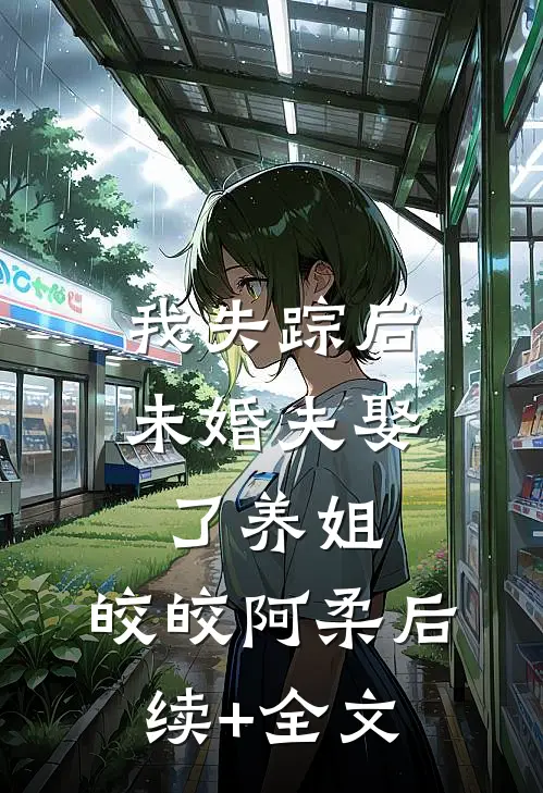 我失踪后，未婚夫娶了养姐。皎皎阿柔后续+全文