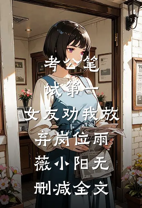 考公笔试第一，女友劝我放弃岗位雨薇小阳无删减全文