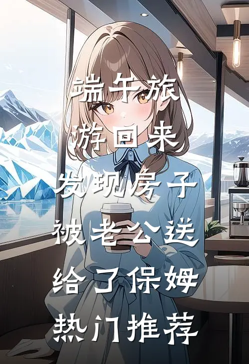 端午旅游回来，发现房子被老公送给了保姆热门推荐